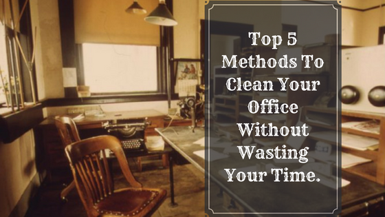 Top 5 Methods To Clean Your Office Without Wasting Your Time